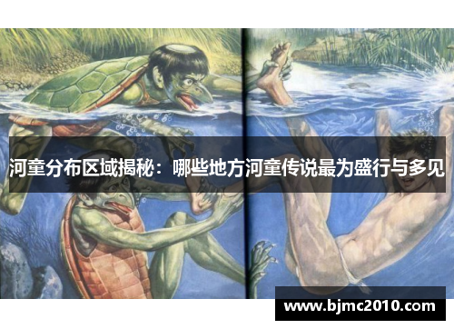 河童分布区域揭秘：哪些地方河童传说最为盛行与多见