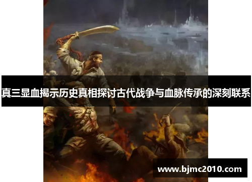真三显血揭示历史真相探讨古代战争与血脉传承的深刻联系